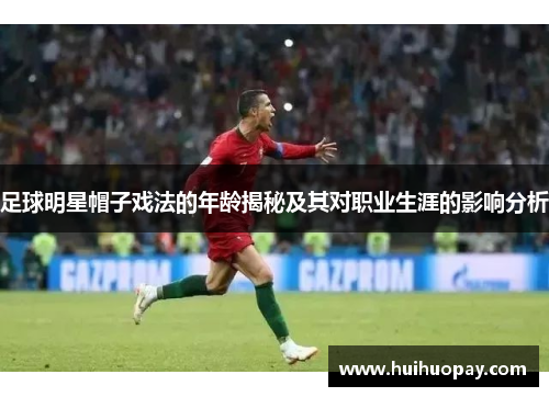 足球明星帽子戏法的年龄揭秘及其对职业生涯的影响分析